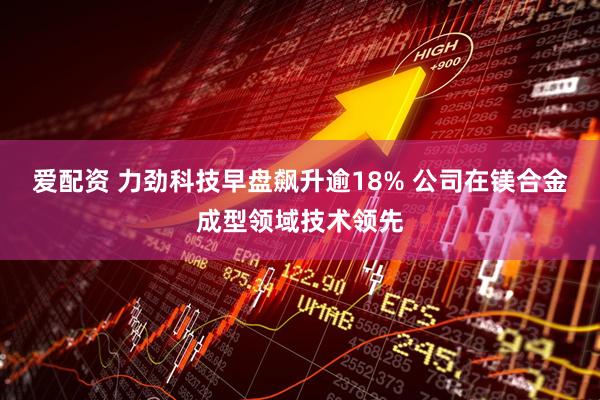 爱配资 力劲科技早盘飙升逾18% 公司在镁合金成型领域技术领先