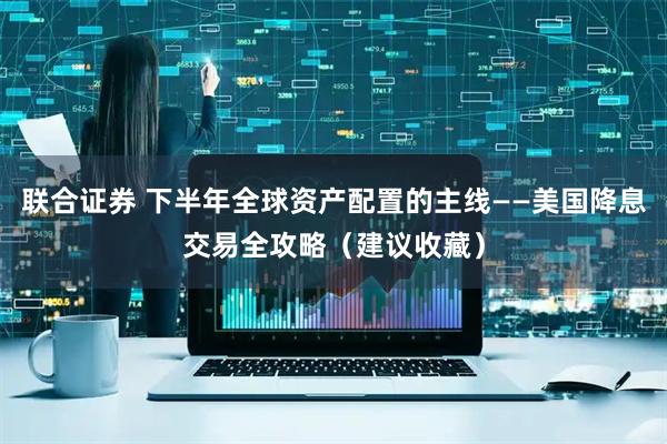 联合证券 下半年全球资产配置的主线——美国降息交易全攻略（建议收藏）