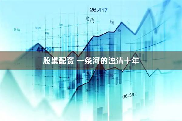 股巢配资 一条河的浊清十年