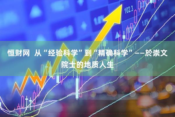 恒财网  从“经验科学”到“精确科学”——於崇文院士的地质人生