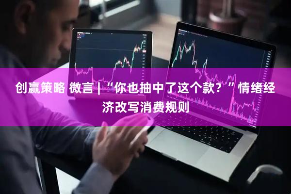 创赢策略 微言 | “你也抽中了这个款？”情绪经济改写消费规则
