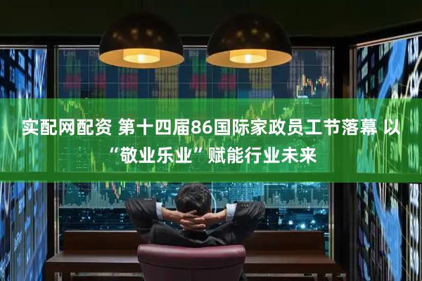 实配网配资 第十四届86国际家政员工节落幕 以“敬业乐业”赋能行业未来