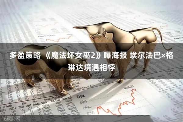 多盈策略 《魔法坏女巫2》曝海报 埃尔法巴×格琳达境遇相悖