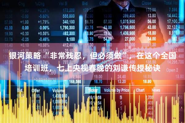 银河策略 “非常残忍，但必须做”，在这个全国培训班，七上央视春晚的刘谦传授秘诀