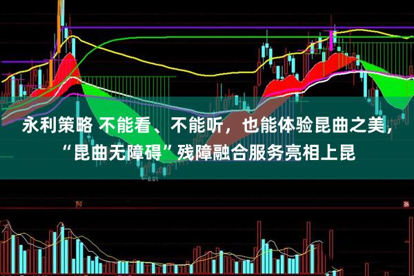 永利策略 不能看、不能听，也能体验昆曲之美，“昆曲无障碍”残障融合服务亮相上昆