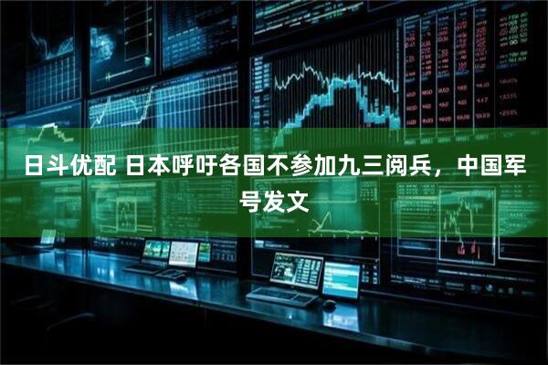 日斗优配 日本呼吁各国不参加九三阅兵，中国军号发文