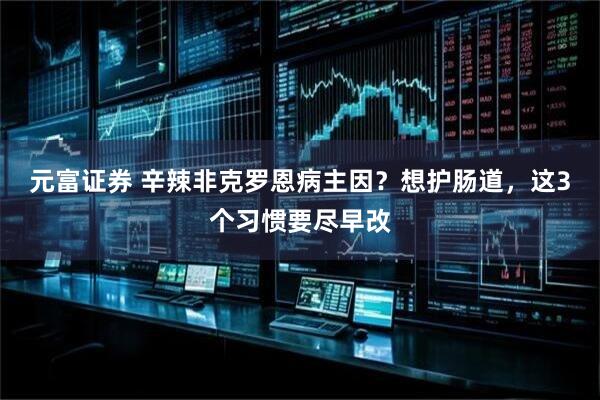 元富证券 辛辣非克罗恩病主因？想护肠道，这3个习惯要尽早改