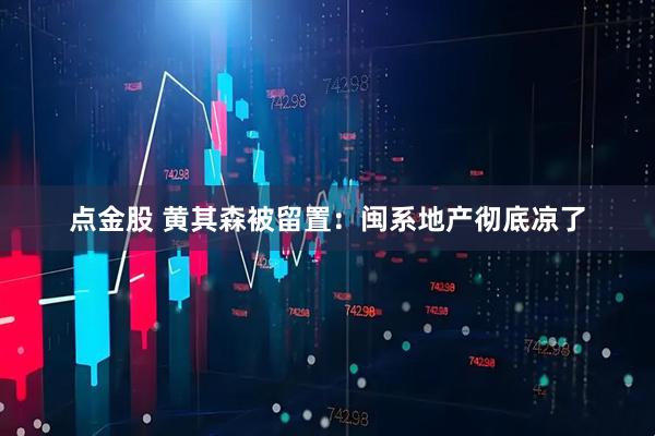 点金股 黄其森被留置：闽系地产彻底凉了