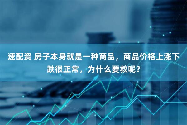 速配资 房子本身就是一种商品，商品价格上涨下跌很正常，为什么要救呢？