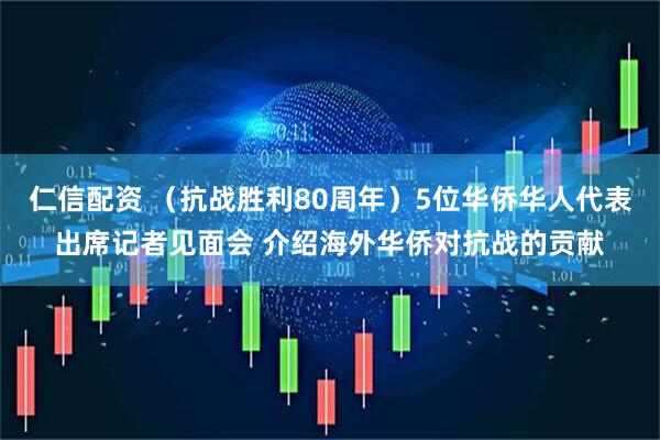 仁信配资 （抗战胜利80周年）5位华侨华人代表出席记者见面会 介绍海外华侨对抗战的贡献