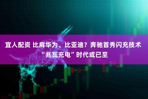 宜人配资 比肩华为、比亚迪？奔驰首秀闪充技术 “兆瓦充电”时代或已至