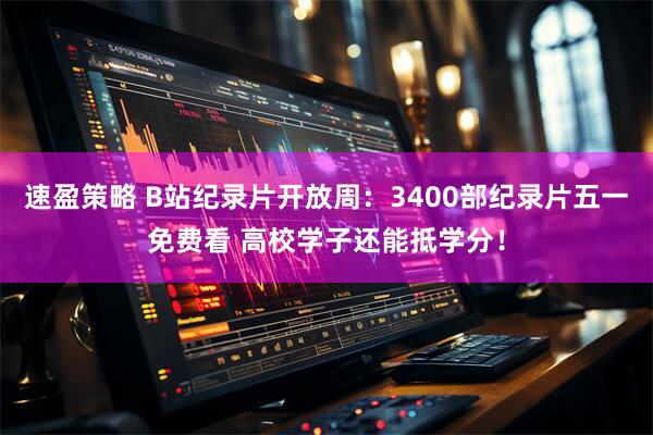 速盈策略 B站纪录片开放周：3400部纪录片五一免费看 高校学子还能抵学分！