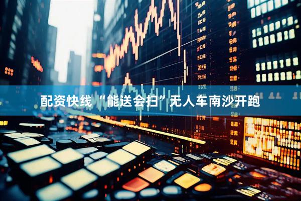 配资快线 “能送会扫”无人车南沙开跑