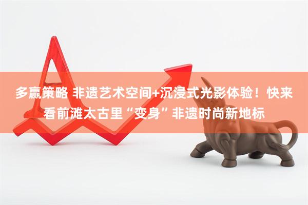 多赢策略 非遗艺术空间+沉浸式光影体验！快来看前滩太古里“变身”非遗时尚新地标