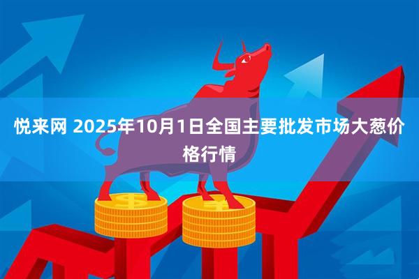 悦来网 2025年10月1日全国主要批发市场大葱价格行情