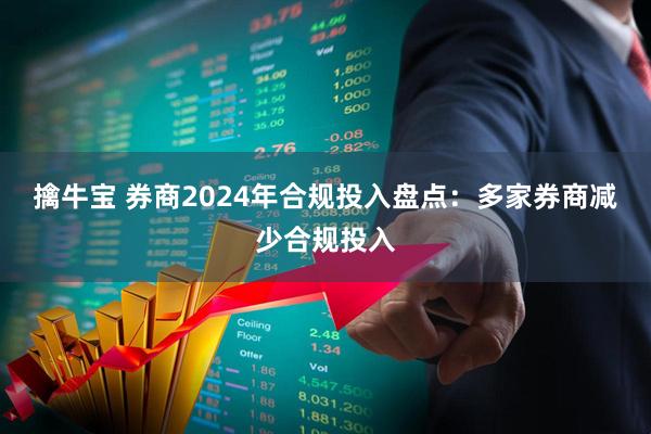 擒牛宝 券商2024年合规投入盘点：多家券商减少合规投入