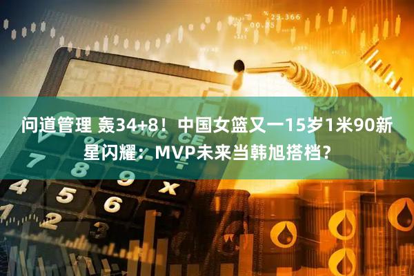 问道管理 轰34+8！中国女篮又一15岁1米90新星闪耀：MVP未来当韩旭搭档？