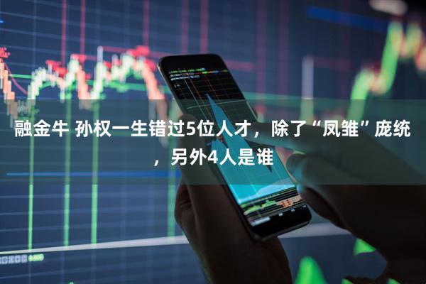 融金牛 孙权一生错过5位人才，除了“凤雏”庞统，另外4人是谁