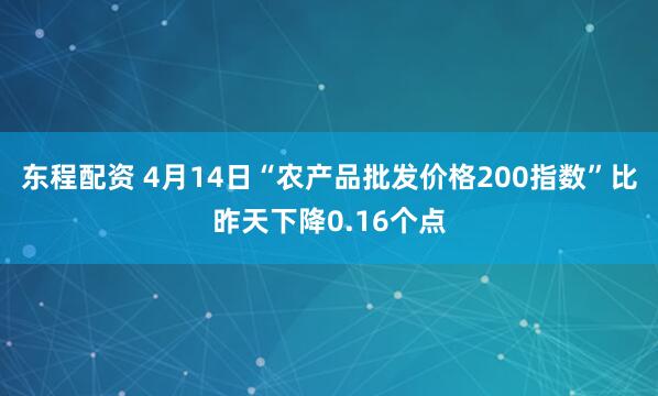 东程配资 4月14日“农产品批发价格200指数”比昨天下降0.16个点